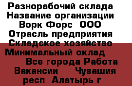 Разнорабочий склада › Название организации ­ Ворк Форс, ООО › Отрасль предприятия ­ Складское хозяйство › Минимальный оклад ­ 32 000 - Все города Работа » Вакансии   . Чувашия респ.,Алатырь г.